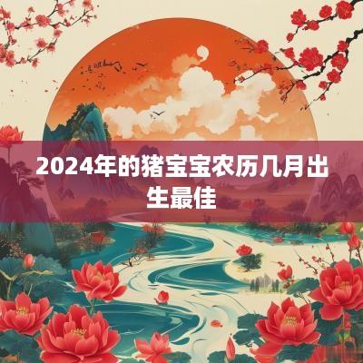 2025年的猪宝宝农历几月出生最佳