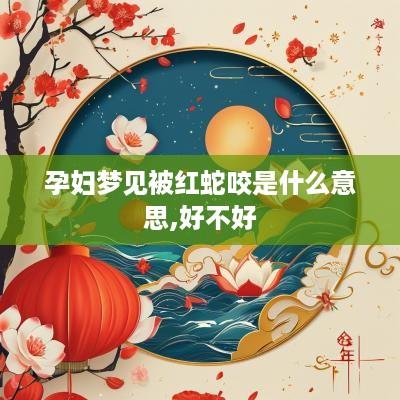 孕妇梦见被红蛇咬是什么意思,好不好