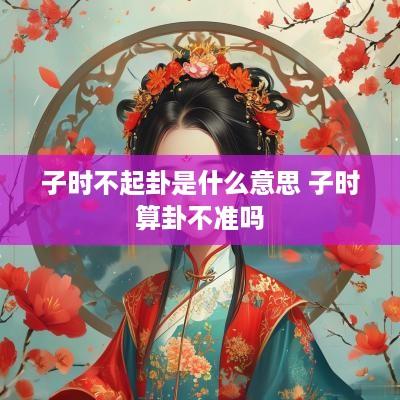 子时不起卦是什么意思 子时算卦不准吗