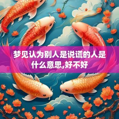 梦见认为别人是说谎的人是什么意思,好不好