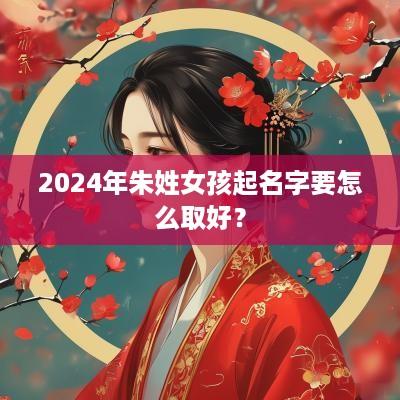 2025年朱姓女孩起名字要怎么取好？