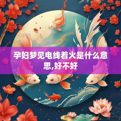 孕妇梦见电线着火是什么意思,好不好