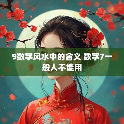 9数字风水中的含义 数字7一般人不能用