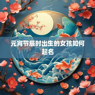 元宵节辰时出生的女孩如何起名