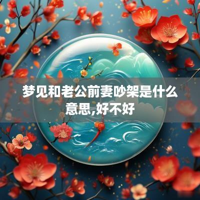 梦见和老公前妻吵架是什么意思,好不好
