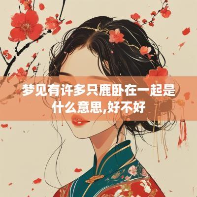 梦见有许多只鹿卧在一起是什么意思,好不好