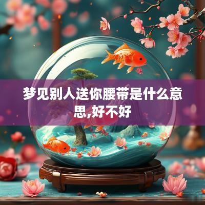 梦见别人送你腰带是什么意思,好不好