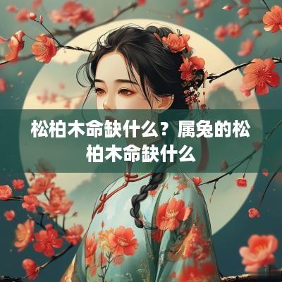 松柏木命缺什么？属兔的松柏木命缺什么