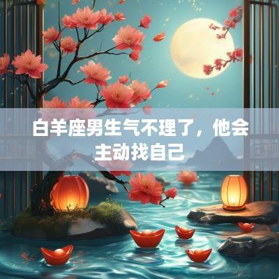 白羊座男生气不理了，他会主动找自己