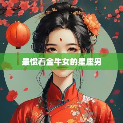 最惯着金牛女的星座男