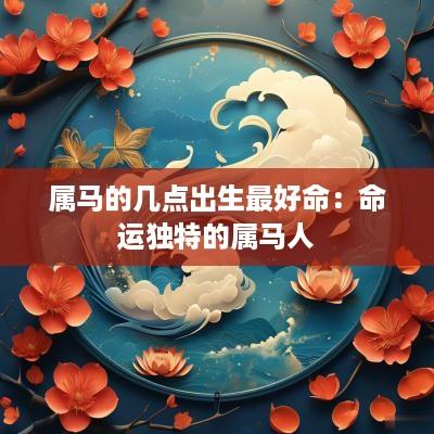 属马的几点出生最好命：命运独特的属马人