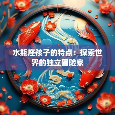 水瓶座孩子的特点:探索世界的独立冒险家 水瓶座孩子的特点:探索世界的独立冒险家