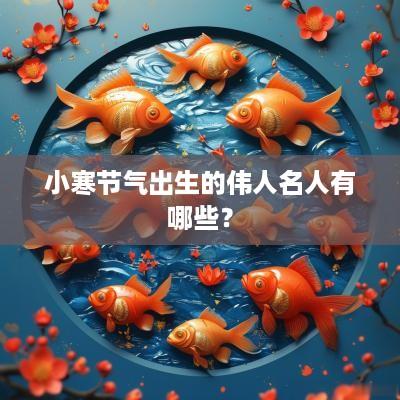 小寒节气出生的伟人名人有哪些？