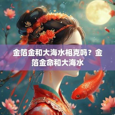 金箔金和大海水相克吗？金箔金命和大海水