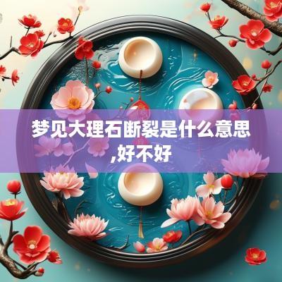 梦见大理石断裂是什么意思,好不好