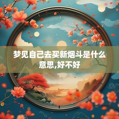 梦见自己去买新烟斗是什么意思,好不好