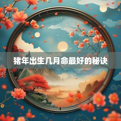猪年出生几月命最好的秘诀