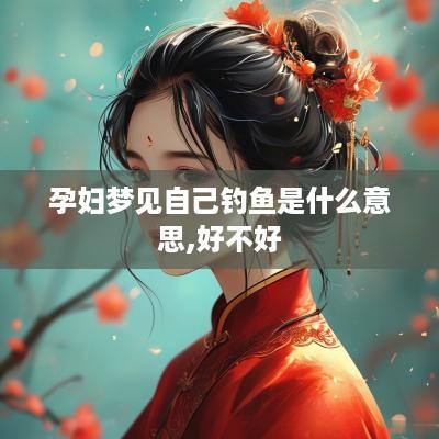 孕妇梦见自己钓鱼是什么意思,好不好