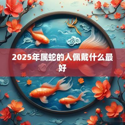 2025年属蛇的人佩戴什么最好