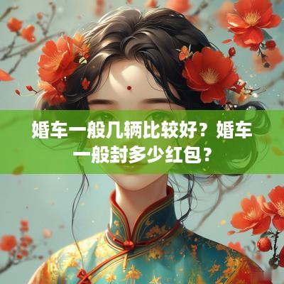 婚车一般几辆比较好？婚车一般封多少红包？