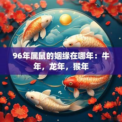 96年属鼠的姻缘在哪年：蛇年，蛇年，猴年