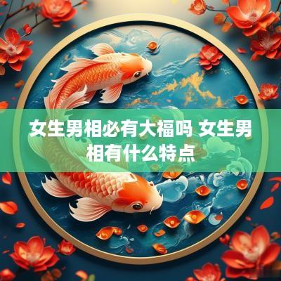 女生男相必有大福吗 女生男相有什么特点