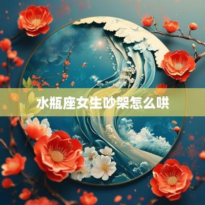 水瓶座女生吵架怎么哄