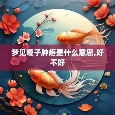 梦见嗓子肿疼是什么意思,好不好