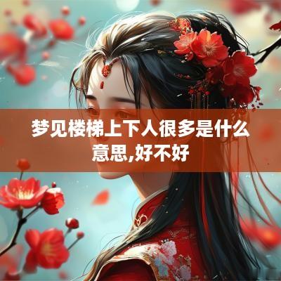 梦见楼梯上下人很多是什么意思,好不好