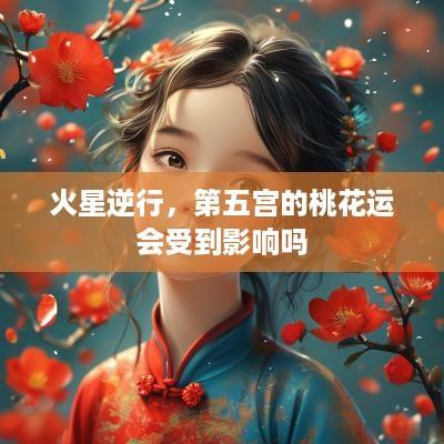 火星逆行，第五宫的桃花运会受到影响吗