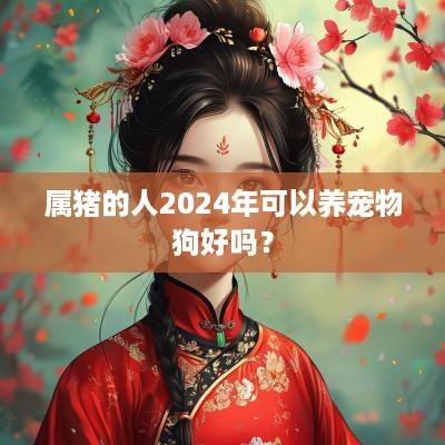 属猪的人2025年可以养宠物狗好吗？