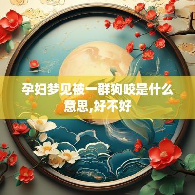 孕妇梦见被一群狗咬是什么意思,好不好