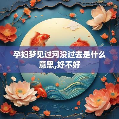 孕妇梦见过河没过去是什么意思,好不好