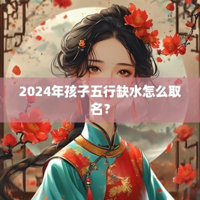 2026年孩子五行缺水怎么取名？
