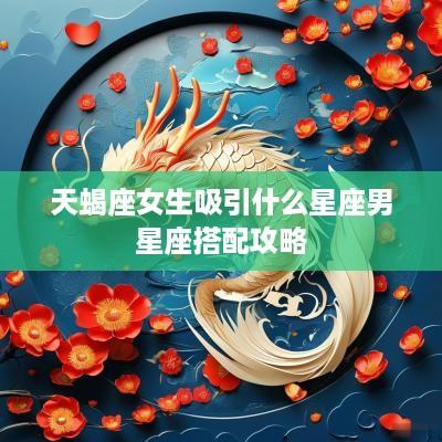 天蝎座女生吸引什么星座男星座搭配攻略