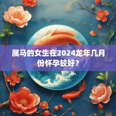 属马的女生在2025蛇年几月份怀孕较好？