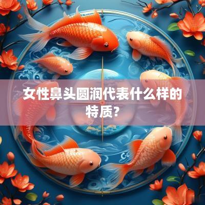 女性鼻头圆润代表什么样的特质？