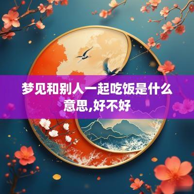梦见和别人一起吃饭是什么意思,好不好