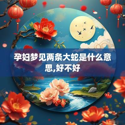 孕妇梦见两条大蛇是什么意思,好不好