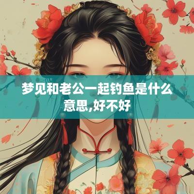 梦见和老公一起钓鱼是什么意思,好不好