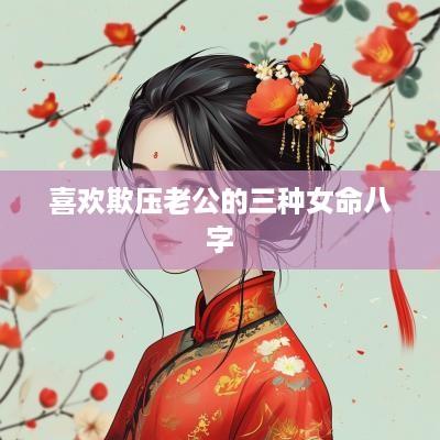 喜欢欺压老公的三种女命八字