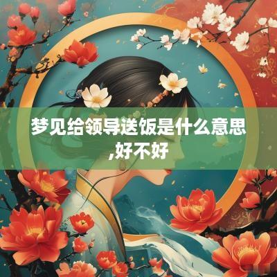 梦见给领导送饭是什么意思,好不好