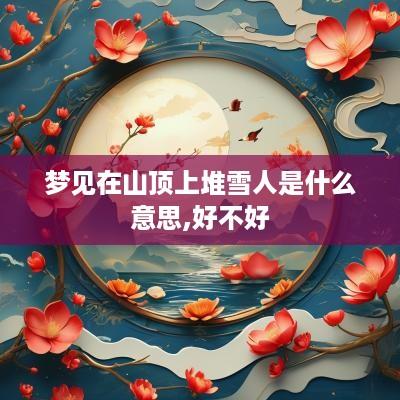 梦见在山顶上堆雪人是什么意思,好不好