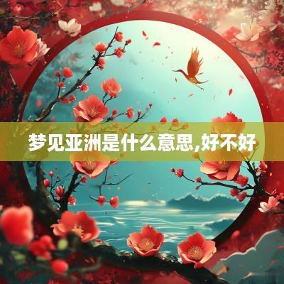 梦见亚洲是什么意思,好不好