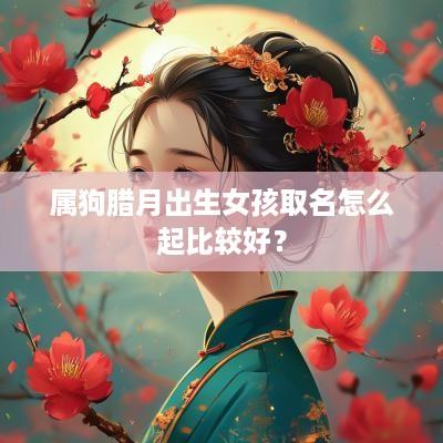 属狗腊月出生女孩取名怎么起比较好？