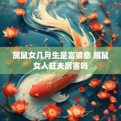 属鼠女几月生是富婆命 属鼠女人旺夫厉害吗