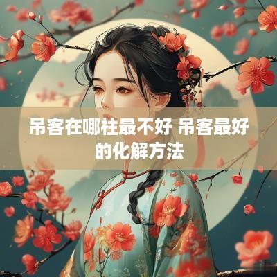 吊客在哪柱最不好 吊客最好的化解方法