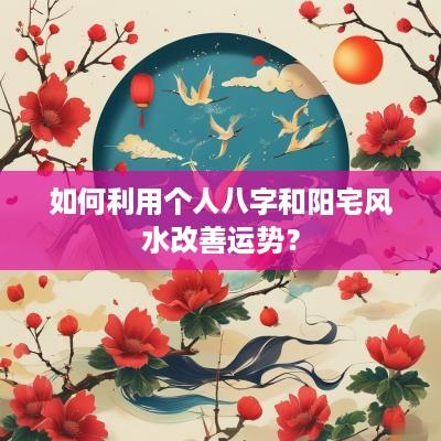 如何利用个人八字和阳宅风水改善运势？
