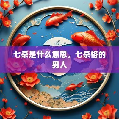七杀是什么意思，七杀格的男人