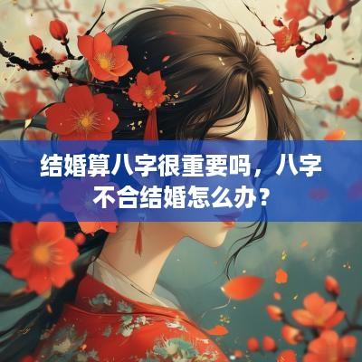 结婚算八字很重要吗，八字不合结婚怎么办？